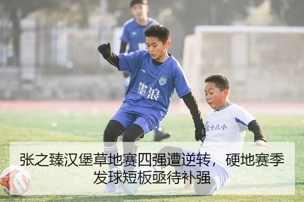 张之臻汉堡草地赛四强遭逆转，硬地赛季发球短板亟待补强