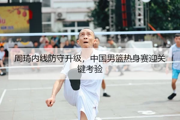 周琦内线防守升级，中国男篮热身赛迎关键考验