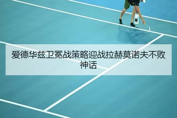 爱德华兹卫冕战策略迎战拉赫莫诺夫不败神话