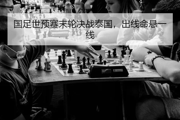 国足世预赛末轮决战泰国，出线命悬一线
