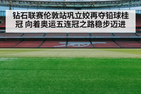 钻石联赛伦敦站巩立姣再夺铅球桂冠 向着奥运五连冠之路稳步迈进
