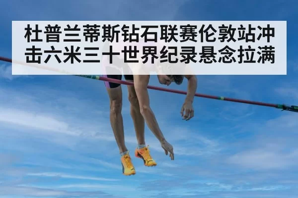 杜普兰蒂斯钻石联赛伦敦站冲击六米三十世界纪录悬念拉满