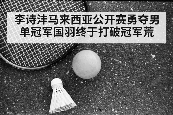 李诗沣马来西亚公开赛勇夺男单冠军国羽终于打破冠军荒