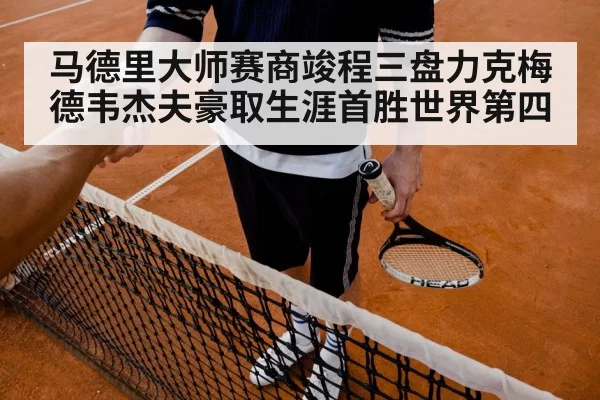 马德里大师赛商竣程三盘力克梅德韦杰夫豪取生涯首胜世界第四