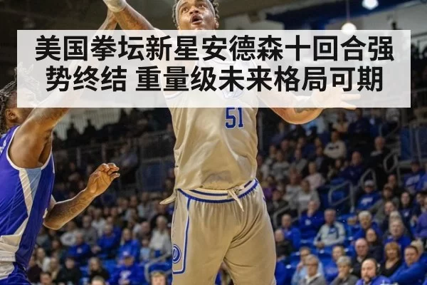 美国拳坛新星安德森十回合强势终结 重量级未来格局可期